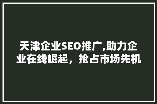 天津企业SEO推广,助力企业在线崛起，抢占市场先机