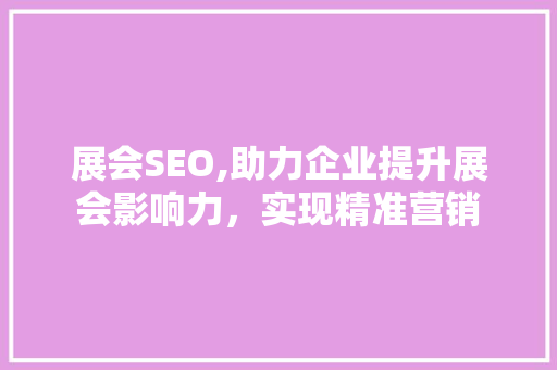 展会SEO,助力企业提升展会影响力，实现精准营销