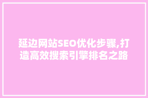 延边网站SEO优化步骤,打造高效搜索引擎排名之路