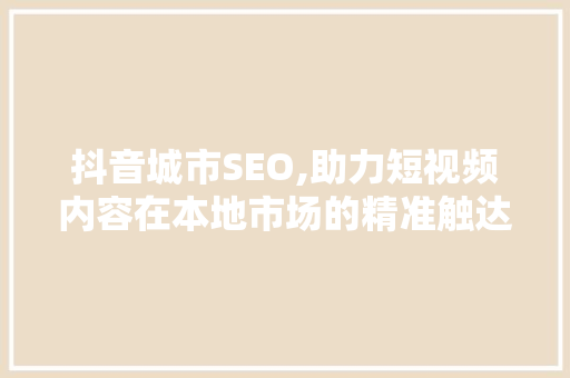 抖音城市SEO,助力短视频内容在本地市场的精准触达