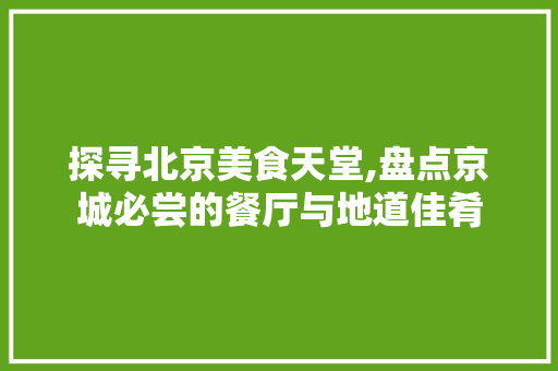 探寻北京美食天堂,盘点京城必尝的餐厅与地道佳肴
