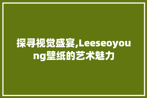 探寻视觉盛宴,Leeseoyoung壁纸的艺术魅力