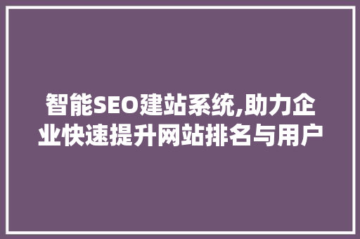 智能SEO建站系统,助力企业快速提升网站排名与用户体验