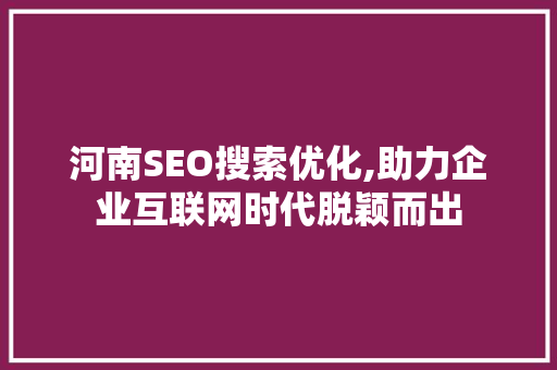 河南SEO搜索优化,助力企业互联网时代脱颖而出