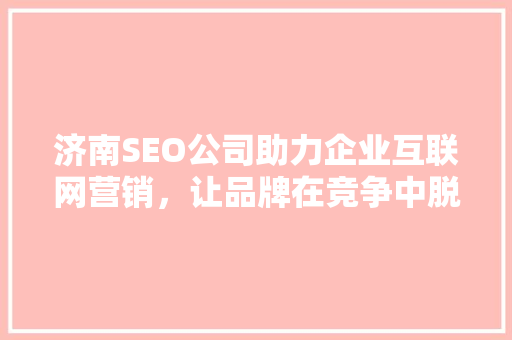 济南SEO公司助力企业互联网营销，让品牌在竞争中脱颖而出