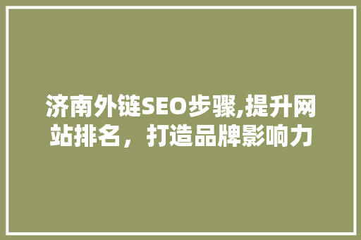 济南外链SEO步骤,提升网站排名，打造品牌影响力