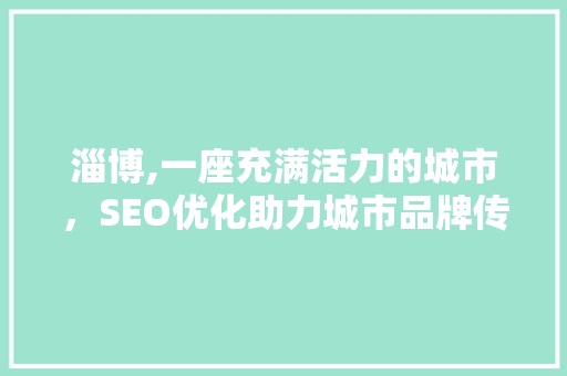 淄博,一座充满活力的城市，SEO优化助力城市品牌传播