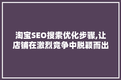 淘宝SEO搜索优化步骤,让店铺在激烈竞争中脱颖而出