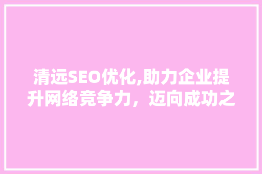 清远SEO优化,助力企业提升网络竞争力，迈向成功之路