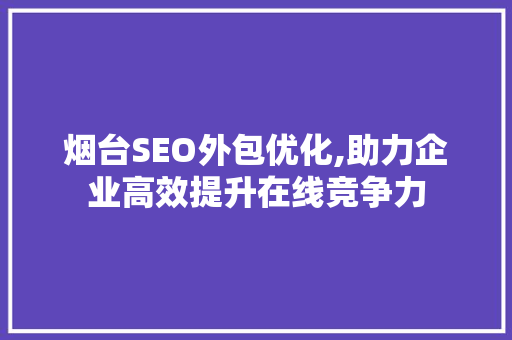 烟台SEO外包优化,助力企业高效提升在线竞争力