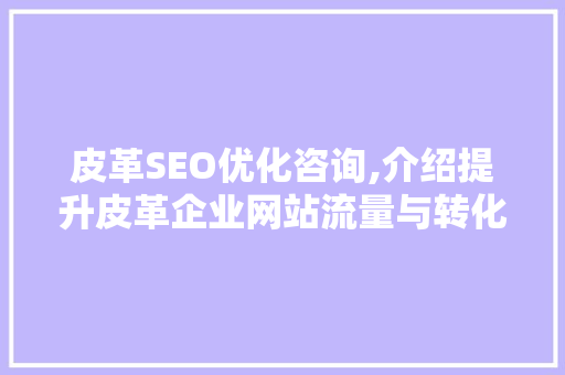 皮革SEO优化咨询,介绍提升皮革企业网站流量与转化率的方法