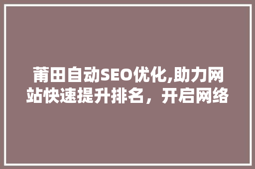 莆田自动SEO优化,助力网站快速提升排名，开启网络营销新篇章