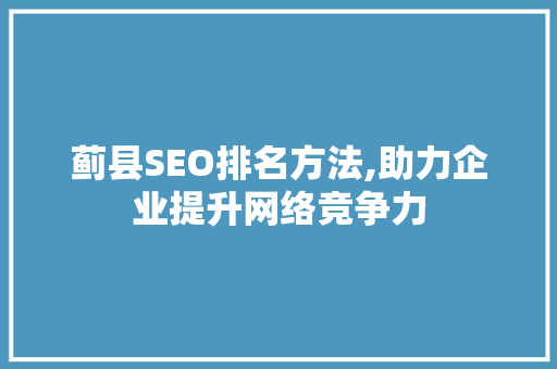 蓟县SEO排名方法,助力企业提升网络竞争力