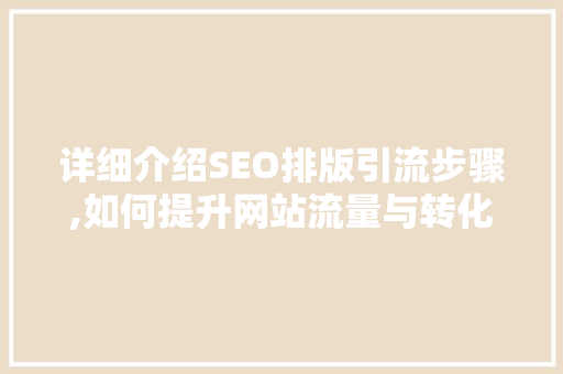 详细介绍SEO排版引流步骤,如何提升网站流量与转化率