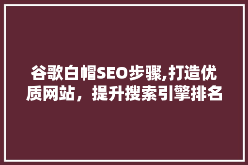 谷歌白帽SEO步骤,打造优质网站，提升搜索引擎排名