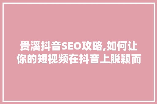 贵溪抖音SEO攻略,如何让你的短视频在抖音上脱颖而出