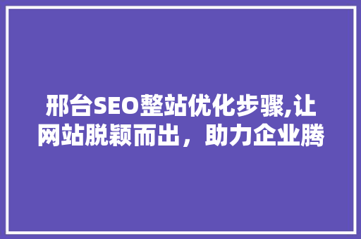 邢台SEO整站优化步骤,让网站脱颖而出，助力企业腾飞