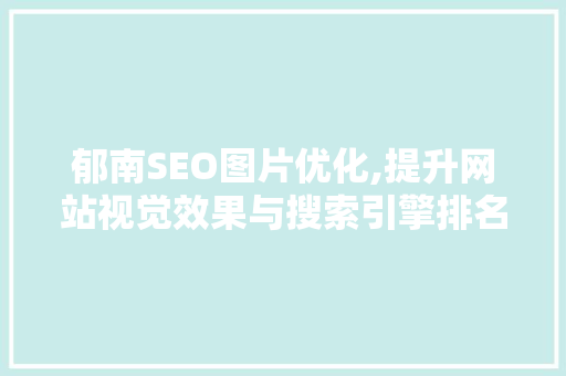 郁南SEO图片优化,提升网站视觉效果与搜索引擎排名的方法