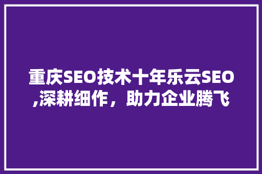 重庆SEO技术十年乐云SEO,深耕细作，助力企业腾飞