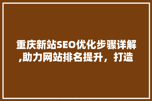 重庆新站SEO优化步骤详解,助力网站排名提升，打造网络品牌新高度