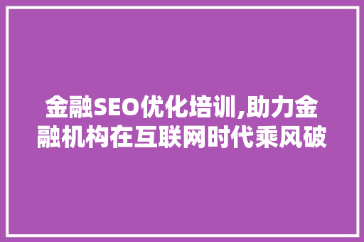 金融SEO优化培训,助力金融机构在互联网时代乘风破浪