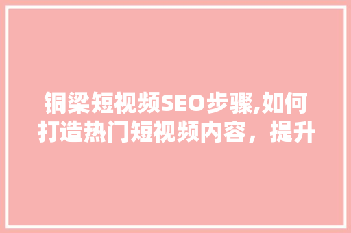 铜梁短视频SEO步骤,如何打造热门短视频内容，提升品牌影响力