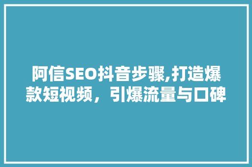 阿信SEO抖音步骤,打造爆款短视频，引爆流量与口碑