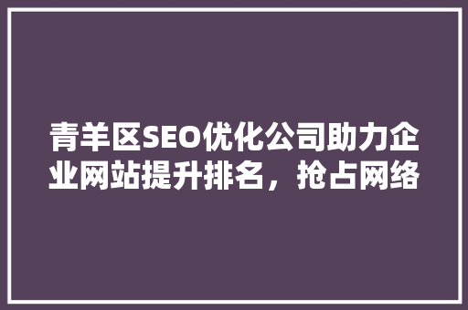 青羊区SEO优化公司助力企业网站提升排名，抢占网络市场先机
