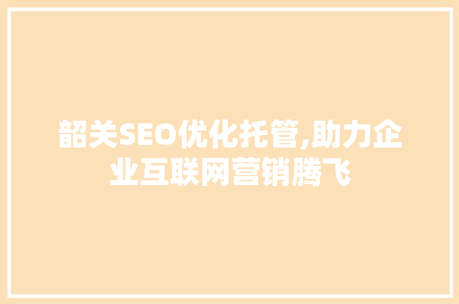 韶关SEO优化托管,助力企业互联网营销腾飞