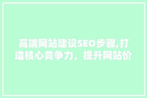 高端网站建设SEO步骤,打造核心竞争力，提升网站价值