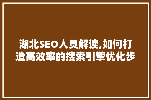湖北SEO人员解读,如何打造高效率的搜索引擎优化步骤