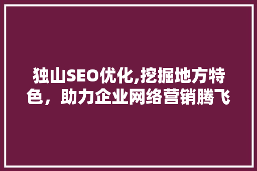 独山SEO优化,挖掘地方特色，助力企业网络营销腾飞