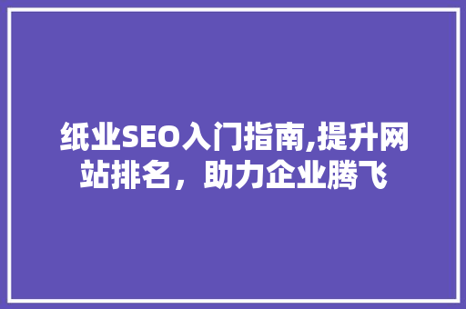 纸业SEO入门指南,提升网站排名，助力企业腾飞