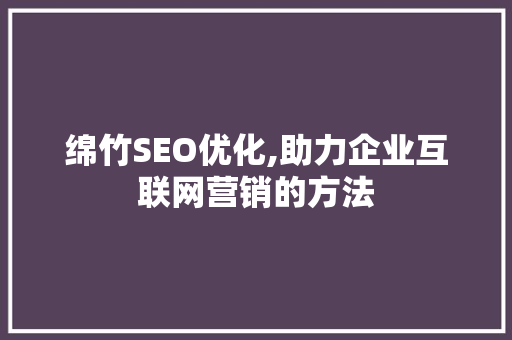 绵竹SEO优化,助力企业互联网营销的方法