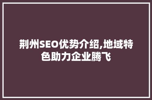 荆州SEO优势介绍,地域特色助力企业腾飞