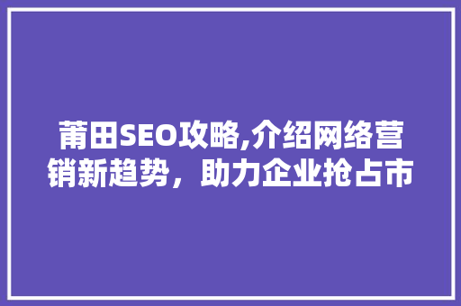 莆田SEO攻略,介绍网络营销新趋势，助力企业抢占市场先机
