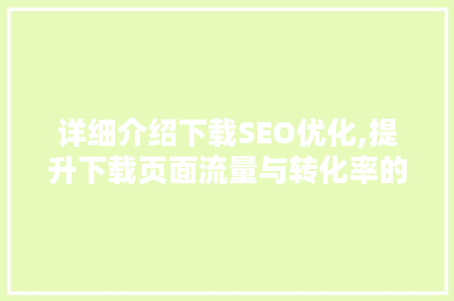 详细介绍下载SEO优化,提升下载页面流量与转化率的方法