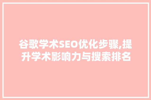 谷歌学术SEO优化步骤,提升学术影响力与搜索排名