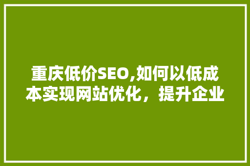 重庆低价SEO,如何以低成本实现网站优化，提升企业竞争力