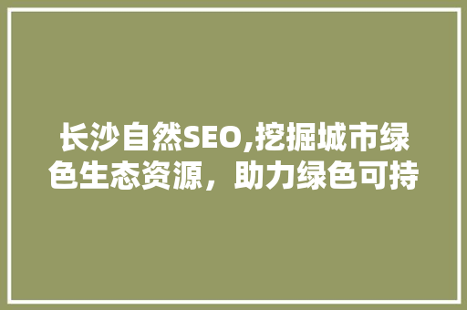 长沙自然SEO,挖掘城市绿色生态资源，助力绿色可持续发展