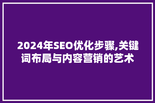 2024年SEO优化步骤,关键词布局与内容营销的艺术
