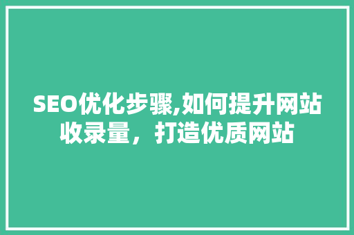 SEO优化步骤,如何提升网站收录量，打造优质网站