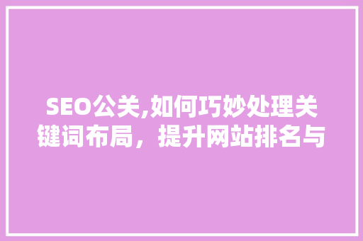 SEO公关,如何巧妙处理关键词布局，提升网站排名与品牌形象
