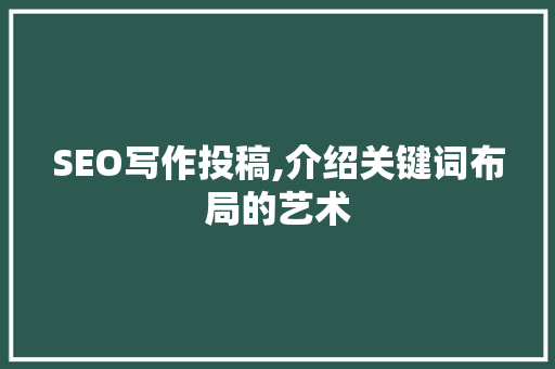 SEO写作投稿,介绍关键词布局的艺术