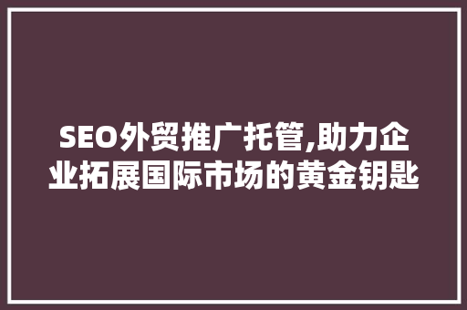SEO外贸推广托管,助力企业拓展国际市场的黄金钥匙