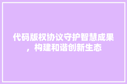 代码版权协议守护智慧成果，构建和谐创新生态