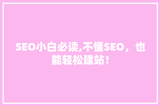SEO小白必读,不懂SEO，也能轻松建站！