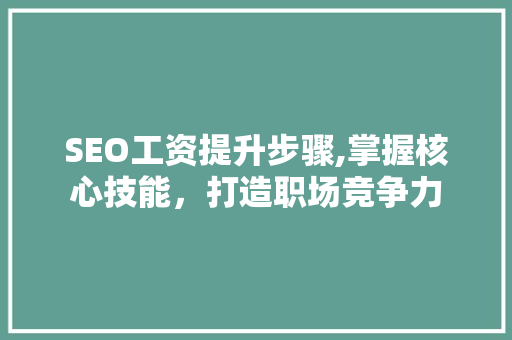 SEO工资提升步骤,掌握核心技能，打造职场竞争力
