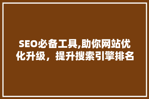 SEO必备工具,助你网站优化升级，提升搜索引擎排名