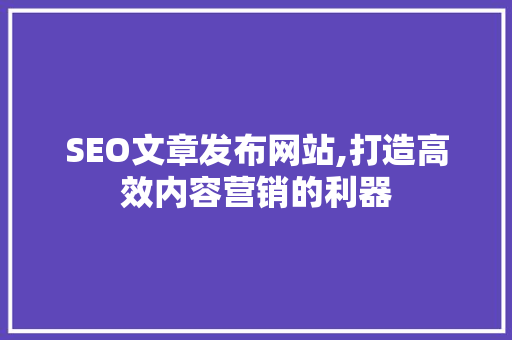 SEO文章发布网站,打造高效内容营销的利器